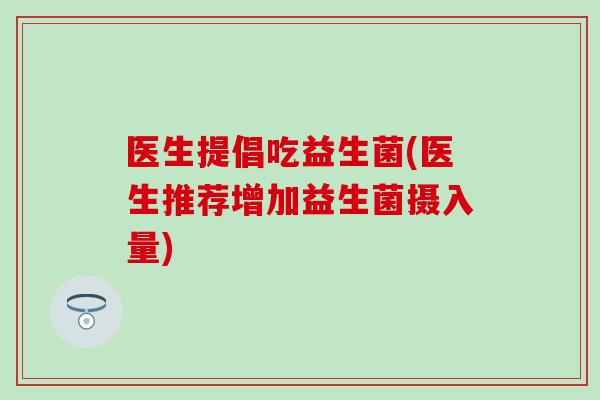 医生提倡吃益生菌(医生推荐增加益生菌摄入量)
