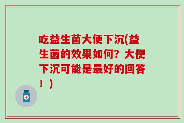 吃益生菌大便下沉(益生菌的效果如何?大便下沉可能是好的回答!) 吃益生菌大便下沉(益生菌的效果如何?大便下沉可能是好的回答!)