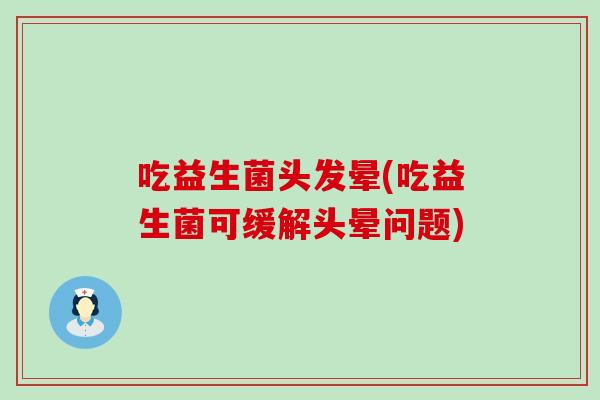 吃益生菌头发晕(吃益生菌可缓解头晕问题)