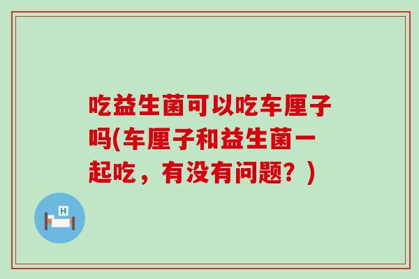 吃益生菌可以吃车厘子吗(车厘子和益生菌一起吃,有没有问题?) 吃益生菌可以吃车厘子吗(车厘子和益生菌一起吃,有没有问题?)