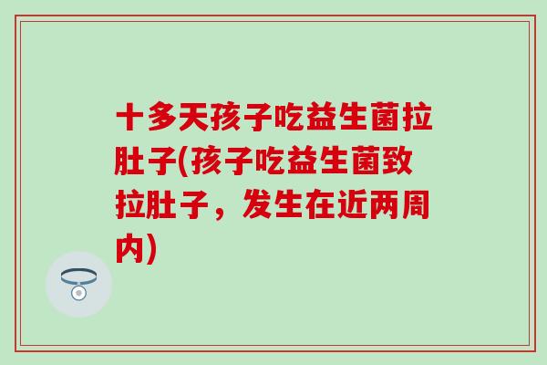 十多天孩子吃益生菌拉肚子(孩子吃益生菌致拉肚子，发生在近两周内)