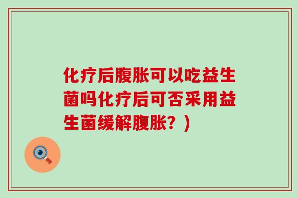 化疗后腹胀可以吃益生菌吗化疗后可否采用益生菌缓解腹胀？)