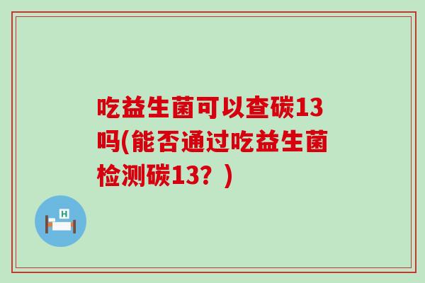 吃益生菌可以查碳13吗(能否通过吃益生菌检测碳13?) 吃益生菌可以查碳13吗(能否通过吃益生菌检测碳13?)