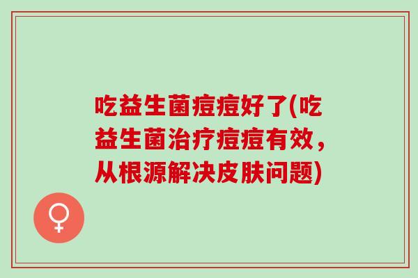 吃益生菌痘痘好了(吃益生菌治疗痘痘有效，从根源解决皮肤问题)