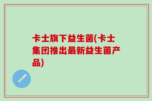 卡士旗下益生菌(卡士集团推出新益生菌产品) 卡士旗下益生菌(卡士集团推出新益生菌产品)