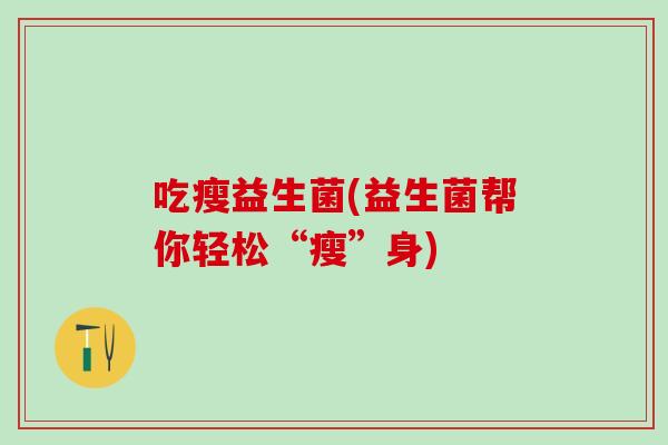 吃瘦益生菌(益生菌帮你轻松“瘦”身) 吃瘦益生菌(益生菌帮你轻松“瘦”身)