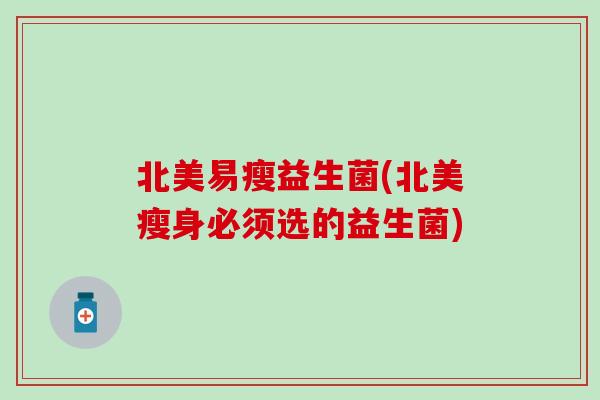 北美易瘦益生菌(北美瘦身必须选的益生菌)
