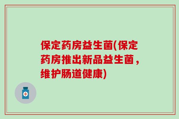 保定药房益生菌(保定药房推出新品益生菌，维护肠道健康)