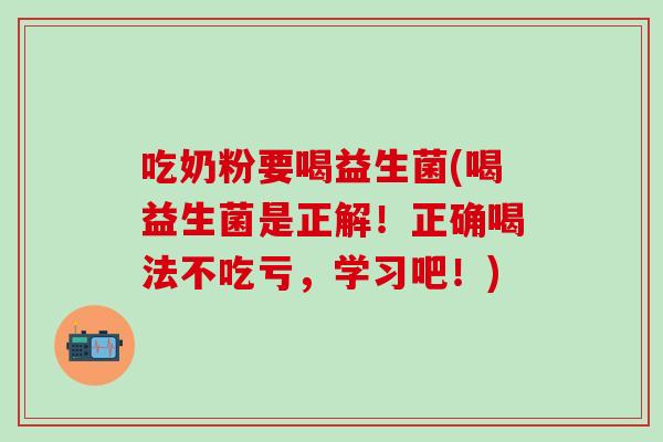 吃奶粉要喝益生菌(喝益生菌是正解!正确喝法不吃亏,学习吧!) 吃奶粉要喝益生菌(喝益生菌是正解!正确喝法不吃亏,学习吧!)