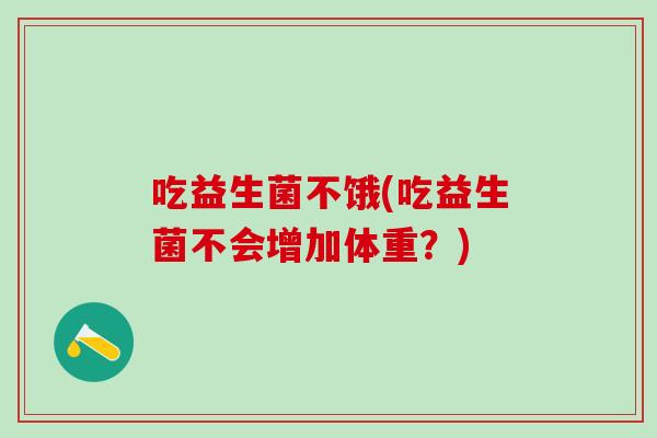 吃益生菌不饿(吃益生菌不会增加体重?) 吃益生菌不饿(吃益生菌不会增加体重?)