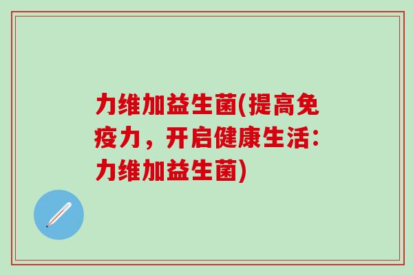 力维加益生菌(提高免疫力，开启健康生活：力维加益生菌)