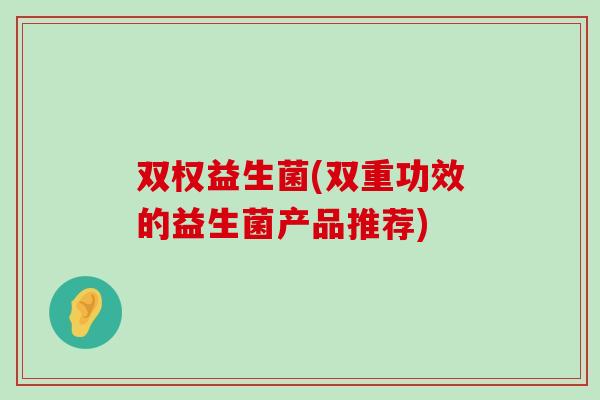 双权益生菌(双重功效的益生菌产品推荐)