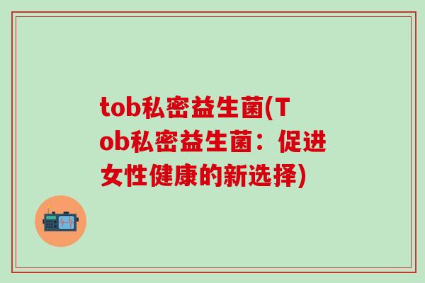 tob私密益生菌(Tob私密益生菌:促进女性健康的新选择) tob私密益生菌(Tob私密益生菌:促进女性健康的新选择)