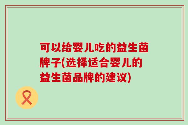 可以给婴儿吃的益生菌牌子(选择适合婴儿的益生菌品牌的建议)