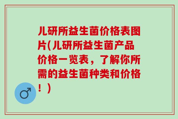 儿研所益生菌价格表图片(儿研所益生菌产品价格一览表，了解你所需的益生菌种类和价格！)