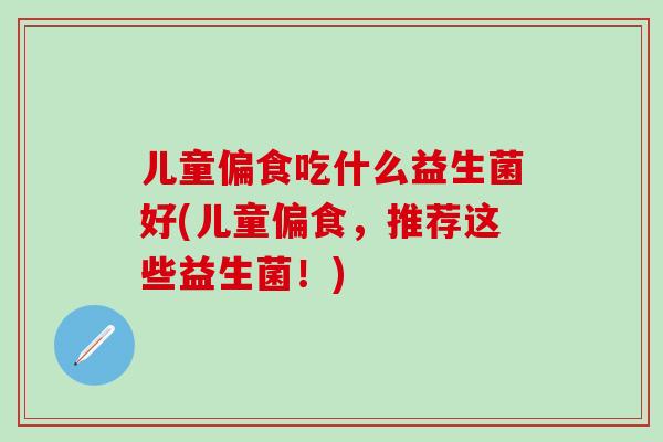 儿童偏食吃什么益生菌好(儿童偏食，推荐这些益生菌！)