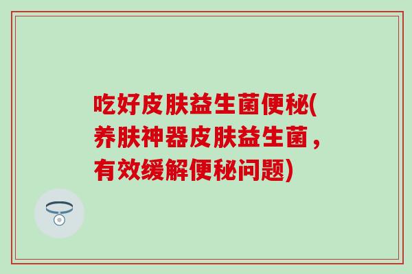 吃好益生菌(养肤神器益生菌,有效缓解问题) 吃好益生菌(养肤神器益生菌,有效缓解问题)