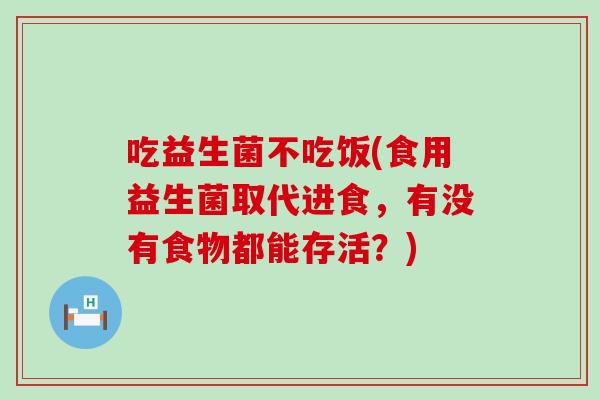 吃益生菌不吃饭(食用益生菌取代进食，有没有食物都能存活？)