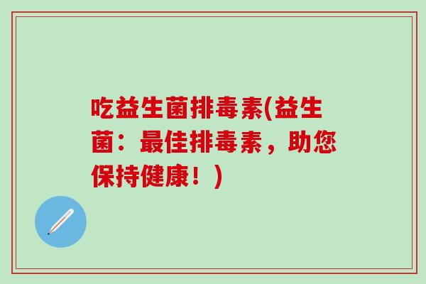 吃益生菌排毒素(益生菌：最佳排毒素，助您保持健康！)