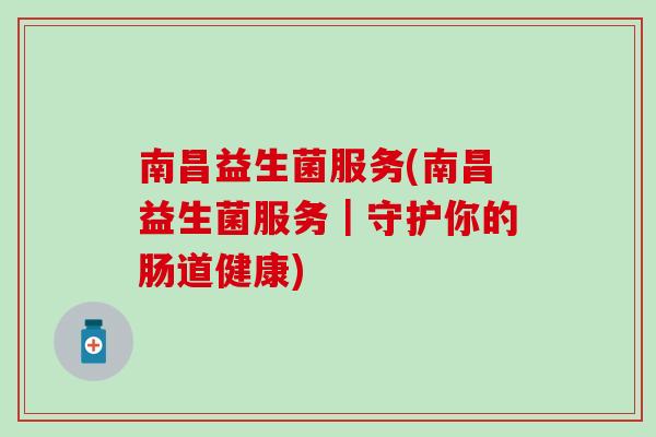 南昌益生菌服务(南昌益生菌服务｜守护你的肠道健康)