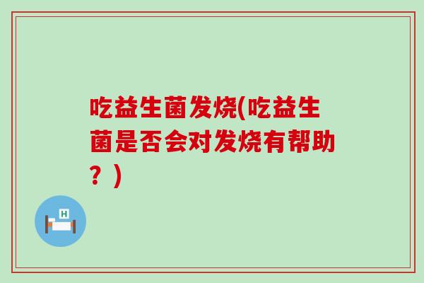 吃益生菌发烧(吃益生菌是否会对发烧有帮助？)