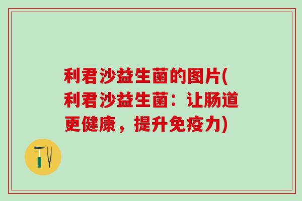 利君沙益生菌的图片(利君沙益生菌：让肠道更健康，提升免疫力)