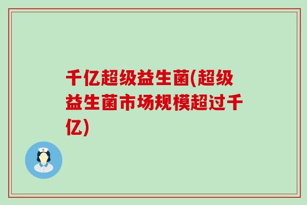 千亿超级益生菌(超级益生菌市场规模超过千亿)