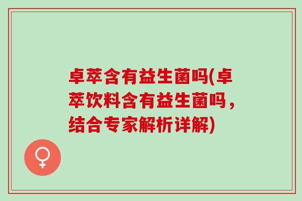 卓萃含有益生菌吗(卓萃饮料含有益生菌吗,结合专家解析详解) 卓萃含有益生菌吗(卓萃饮料含有益生菌吗,结合专家解析详解)
