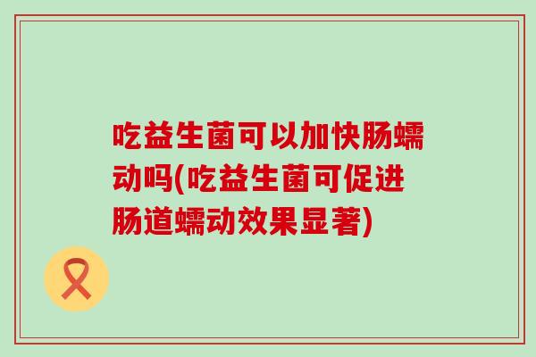 吃益生菌可以加快肠蠕动吗(吃益生菌可促进肠道蠕动效果显著)