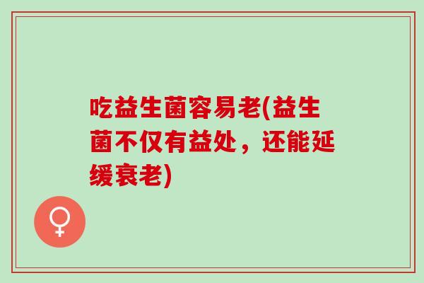 吃益生菌容易老(益生菌不仅有益处，还能延缓衰老)
