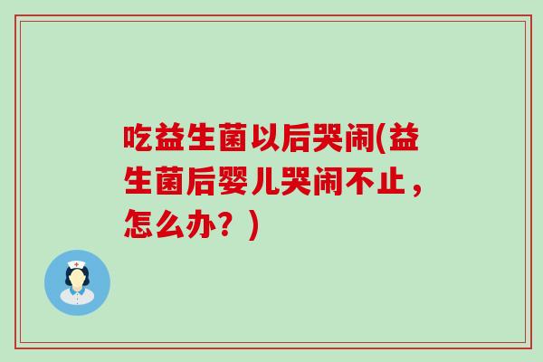 吃益生菌以后哭闹(益生菌后婴儿哭闹不止，怎么办？)