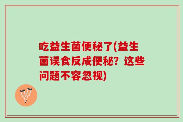 吃益生菌便秘了(益生菌误食反成便秘？这些问题不容忽视)