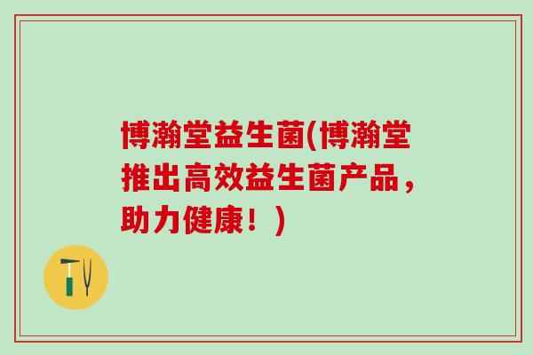 博瀚堂益生菌(博瀚堂推出高效益生菌产品，助力健康！)