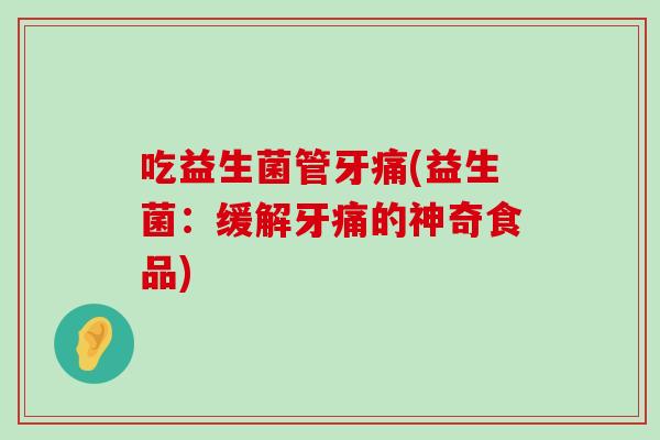 吃益生菌管牙痛(益生菌：缓解牙痛的神奇食品)
