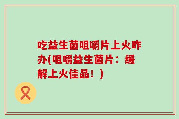 吃益生菌咀嚼片上火昨办(咀嚼益生菌片：缓解上火佳品！)