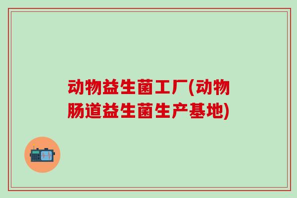 动物益生菌工厂(动物肠道益生菌生产基地)