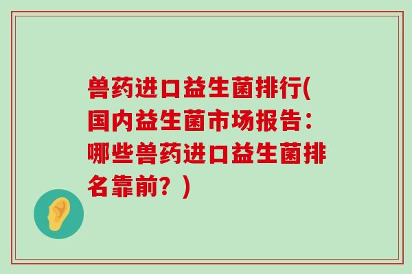 兽药进口益生菌排行(国内益生菌市场报告：哪些兽药进口益生菌排名靠前？)