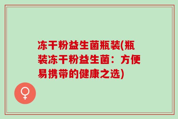 冻干粉益生菌瓶装(瓶装冻干粉益生菌：方便易携带的健康之选)
