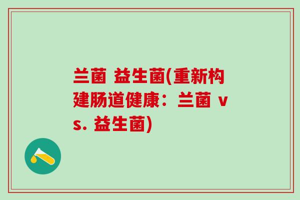 兰菌 益生菌(重新构建肠道健康：兰菌 vs. 益生菌)