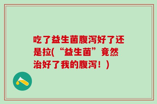 吃了益生菌好了还是拉(“益生菌”竟然好了我的！)
