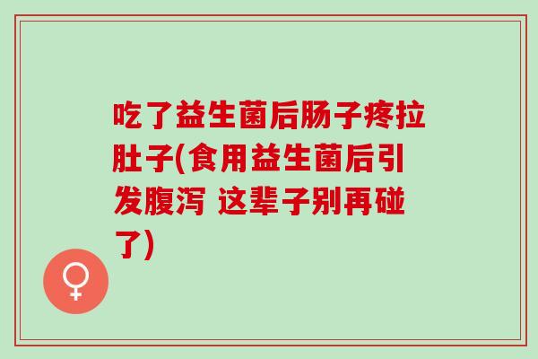吃了益生菌后肠子疼拉肚子(食用益生菌后引发腹泻 这辈子别再碰了)