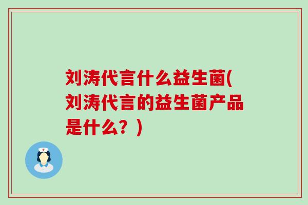刘涛代言什么益生菌(刘涛代言的益生菌产品是什么？)