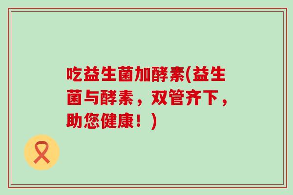 吃益生菌加酵素(益生菌与酵素，双管齐下，助您健康！)