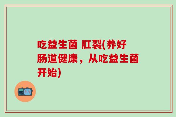 吃益生菌 肛裂(养好肠道健康，从吃益生菌开始)
