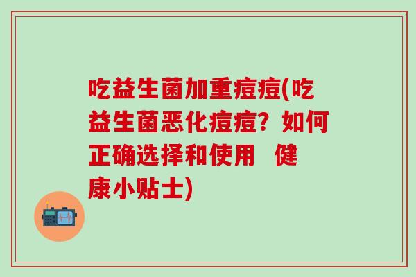 吃益生菌加重痘痘(吃益生菌恶化痘痘?如何正确选择和使用 健康小贴士) 吃益生菌加重痘痘(吃益生菌恶化痘痘?如何正确选择和使用 健康小贴士)
