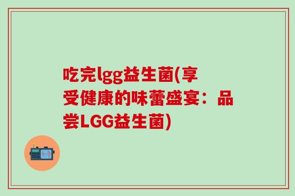吃完lgg益生菌(享受健康的味蕾盛宴：品尝LGG益生菌)