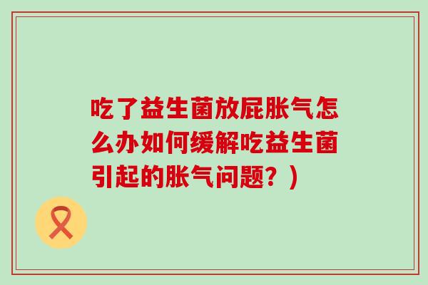 吃了益生菌放屁怎么办如何缓解吃益生菌引起的问题?) 吃了益生菌放屁怎么办如何缓解吃益生菌引起的问题?)