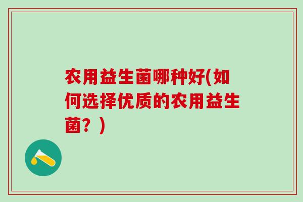 农用益生菌哪种好(如何选择优质的农用益生菌？)