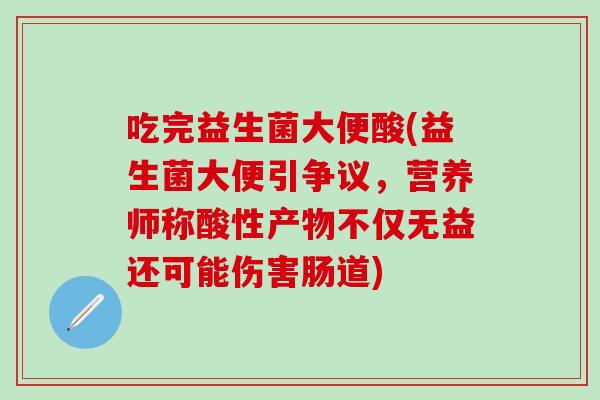 吃完益生菌大便酸(益生菌大便引争议，营养师称酸性产物不仅无益还可能伤害肠道)