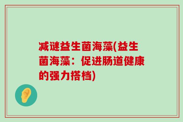 减谜益生菌海藻(益生菌海藻：促进肠道健康的强力搭档)
